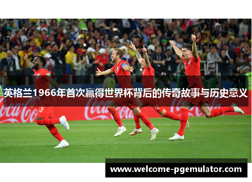 英格兰1966年首次赢得世界杯背后的传奇故事与历史意义