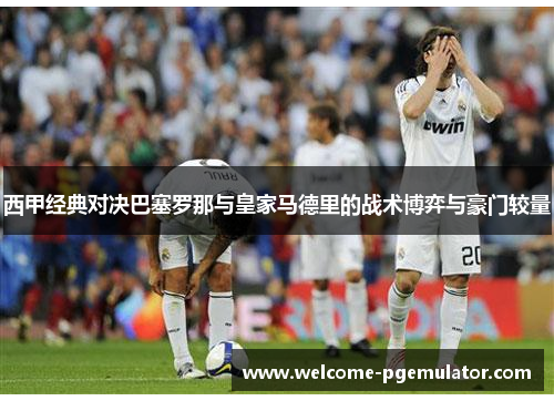 西甲经典对决巴塞罗那与皇家马德里的战术博弈与豪门较量