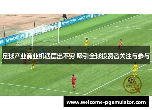 足球产业商业机遇层出不穷 吸引全球投资者关注与参与