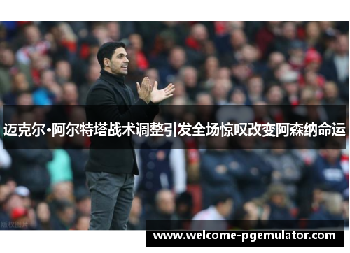 迈克尔·阿尔特塔战术调整引发全场惊叹改变阿森纳命运 迈克尔·阿尔特塔战术调整引发全场惊叹改变阿森纳命运