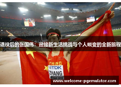 退役后的张国伟:迎接新生活挑战与个人蜕变的全新旅程 退役后的张国伟:迎接新生活挑战与个人蜕变的全新旅程