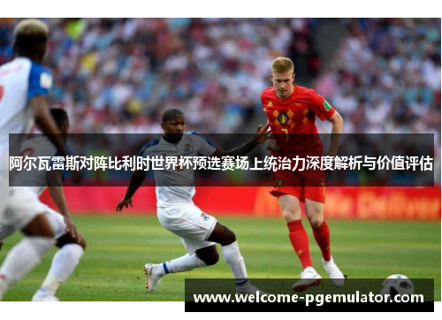 阿尔瓦雷斯对阵比利时世界杯预选赛场上统治力深度解析与价值评估 阿尔瓦雷斯对阵比利时世界杯预选赛场上统治力深度解析与价值评估