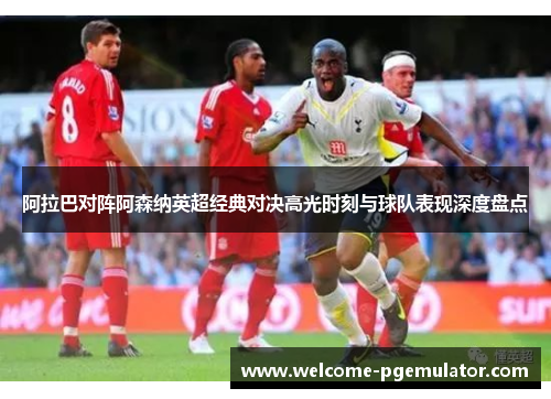 阿拉巴对阵阿森纳英超经典对决高光时刻与球队表现深度盘点 阿拉巴对阵阿森纳英超经典对决高光时刻与球队表现深度盘点