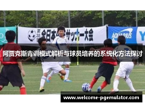 阿贾克斯青训模式解析与球员培养的系统化方法探讨 阿贾克斯青训模式解析与球员培养的系统化方法探讨