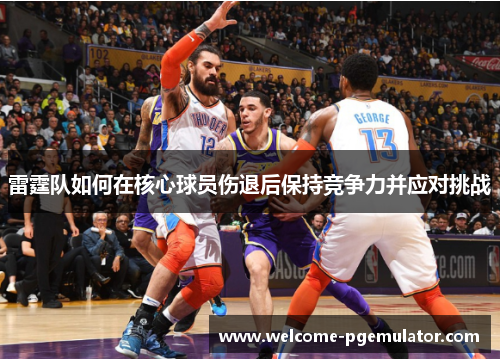 雷霆队如何在核心球员伤退后保持竞争力并应对挑战 雷霆队如何在核心球员伤退后保持竞争力并应对挑战