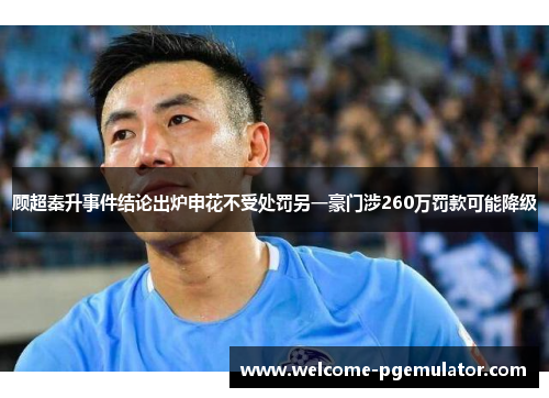 顾超秦升事件结论出炉申花不受处罚另一豪门涉260万罚款可能降级 顾超秦升事件结论出炉申花不受处罚另一豪门涉260万罚款可能降级