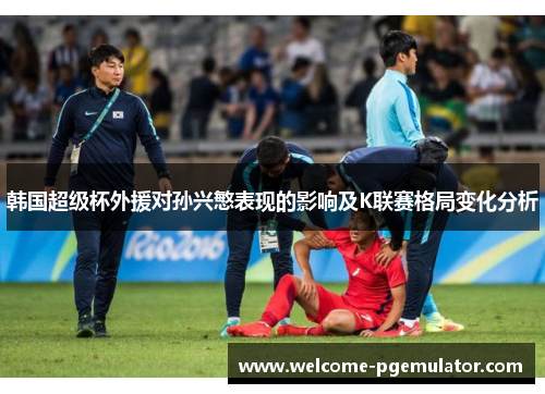 韩国超级杯外援对孙兴慜表现的影响及K联赛格局变化分析 韩国超级杯外援对孙兴慜表现的影响及K联赛格局变化分析