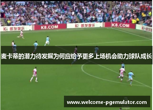 麦卡蒂的潜力待发掘为何应给予更多上场机会助力球队成长 麦卡蒂的潜力待发掘为何应给予更多上场机会助力球队成长