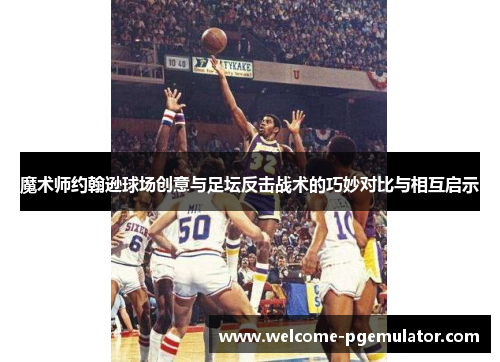 魔术师约翰逊球场创意与足坛反击战术的巧妙对比与相互启示 魔术师约翰逊球场创意与足坛反击战术的巧妙对比与相互启示