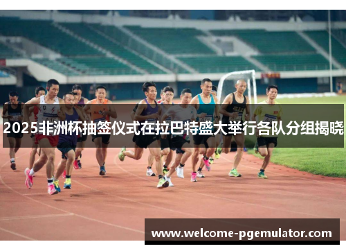 2025非洲杯抽签仪式在拉巴特盛大举行各队分组揭晓 2025非洲杯抽签仪式在拉巴特盛大举行各队分组揭晓