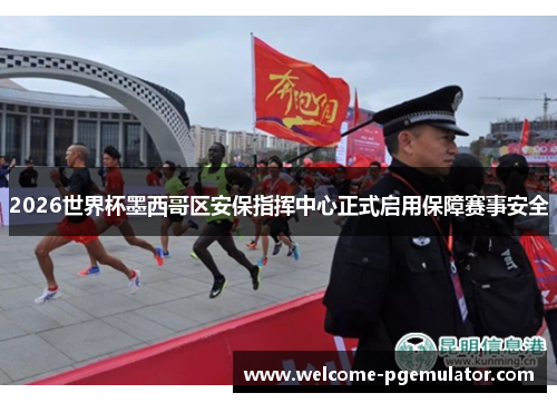 2026世界杯墨西哥区安保指挥中心正式启用保障赛事安全 2026世界杯墨西哥区安保指挥中心正式启用保障赛事安全