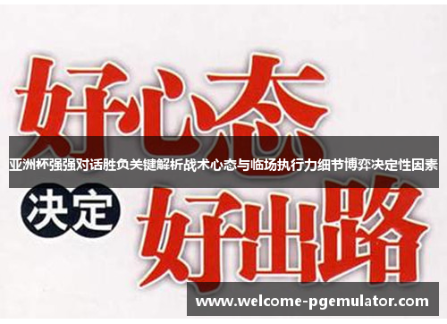 亚洲杯强强对话胜负关键解析战术心态与临场执行力细节博弈决定性因素