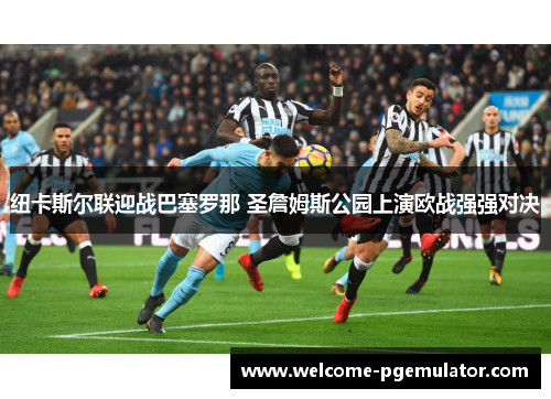 纽卡斯尔联迎战巴塞罗那 圣詹姆斯公园上演欧战强强对决