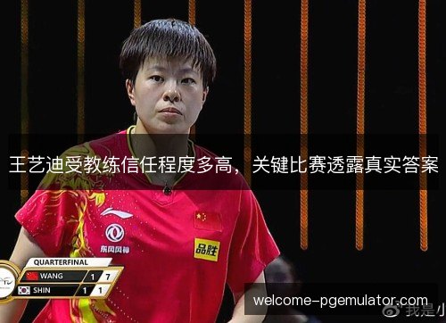 王艺迪受教练信任程度多高,关键比赛透露真实答案 王艺迪受教练信任程度多高,关键比赛透露真实答案