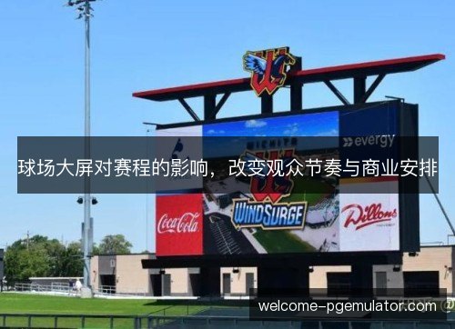 球场大屏对赛程的影响,改变观众节奏与商业安排 球场大屏对赛程的影响,改变观众节奏与商业安排