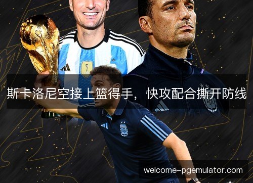 斯卡洛尼空接上篮得手,快攻配合撕开防线 斯卡洛尼空接上篮得手,快攻配合撕开防线