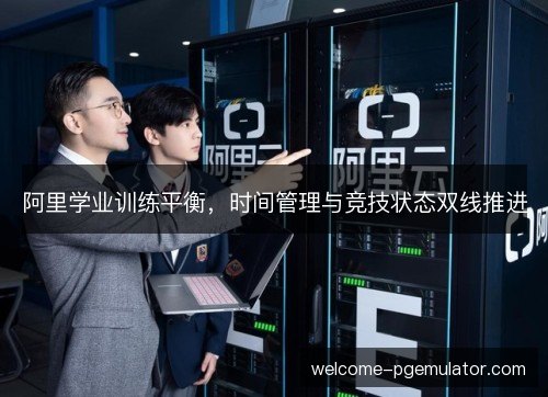 阿里学业训练平衡，时间管理与竞技状态双线推进