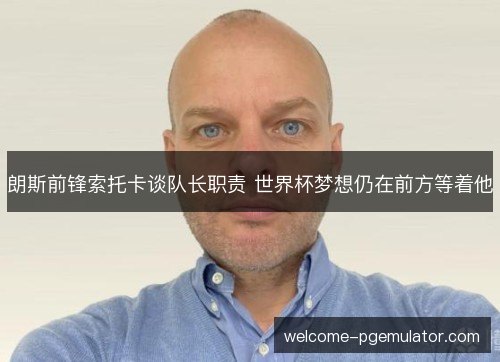 朗斯前锋索托卡谈队长职责 世界杯梦想仍在前方等着他 朗斯前锋索托卡谈队长职责 世界杯梦想仍在前方等着他